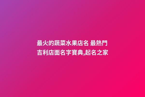 最火的蔬菜水果店名 最熱門吉利店面名字寶典,起名之家-第1張-店鋪起名-玄機派